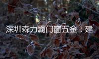 深圳森力霸门窗五金：建立赋能体系，为经销商成长保驾护航	�
！