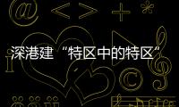 深港建“特区中的特区”，为何选在河套
？