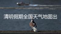 清明假期全国天气地图出炉，收好这份出行小贴士