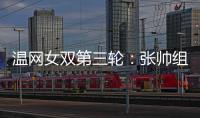 温网女双第三轮：张帅组合不敌谢淑薇/奥斯塔彭科，无缘八强
