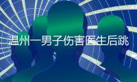 温州一男子伤害医生后跳楼，警方通报