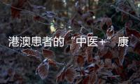 港澳患者的“中医+”康复之旅——中医特色疗法“显身手”，专科矩阵筑牢湾区健康网