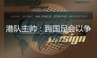 港队主帅：踢国足会以争取分数为目标
，场上肯定不会只守不攻
