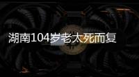 湖南104岁老太死而复生，亲口讲述死后发生何事，专家听完都震惊