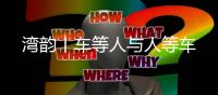 湾韵丨车等人与人等车