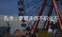 孔卡
：李章洙很不职业不尊重我 里皮让我越踢越好
