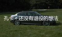 孔卡：还没有退役的想法 击败阿赫利将是伟大成就