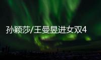 孙颖莎/王曼昱进女双4强�	！孙颖莎提女单失利，王曼昱强调沟通调整