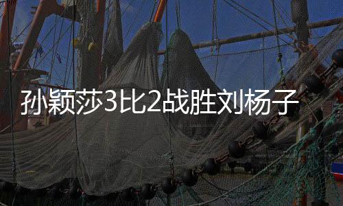 面对刘杨子的孙颖莎比冲击