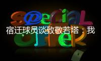 宿迁球员谈致敬若塔	：我想把进球送给他
，我们都是足球的一部分
