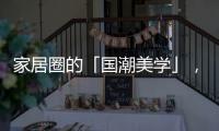 家居圈的「国潮美学」
，缘何成为这届年轻人的心头好?