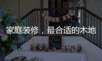 家庭装修，最合适的木地板从了解种类开始