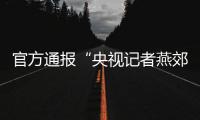 官方通报“央视记者燕郊采访遇阻”
：深感自责，表示歉意
