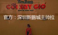官方
：深圳新鹏城主帅拉坦齐奥下课；据悉新帅本周内到位