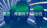 官方�：库里将于8月份在重庆开展中国行活动；福克斯前往西安等地