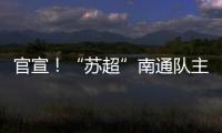 官宣
！“苏超”南通队主场移师如皋奥体中心