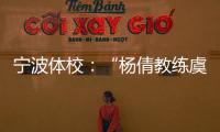 宁波体校：“杨倩教练虞利华讨要奖金”等发布的消息与事实不符