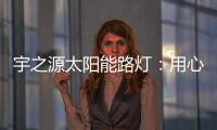 宇之源太阳能路灯：用心“质”造每一盏灯�，做城市“光明的守护人”