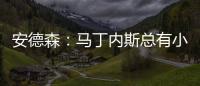 安德森：马丁内斯总有小伤&不能参加所有比赛�，感谢他的付出