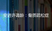 安进许蔼龄：骨质疏松症并非女性的“专利”疾病