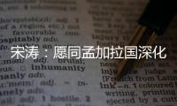 宋涛：愿同孟加拉国深化脱贫攻坚经验交流