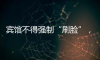 宾馆不得强制“刷脸”	，守护“人脸安全” 有了最小存储原则 