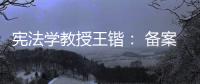 宪法学教授王锴： 备案审查不再是“鸭子凫水” 丨我这十年