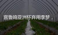 宫鲁鸣亚洲杯弃用李梦
，利是哈�？弊是啥？