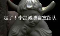 定了！李磊微博自宣留队征战下半赛季