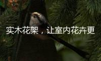 实木花架
，让室内花卉更加千娇百媚