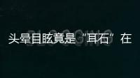 头晕目眩竟是“耳石”在作怪，防“晕”攻略速看