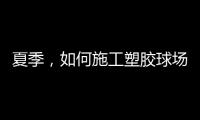 夏季，如何施工塑胶球场才能保证品质?