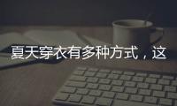夏天穿衣有多种方式，这些穿搭让你收获搭配的灵感！舒适耐看