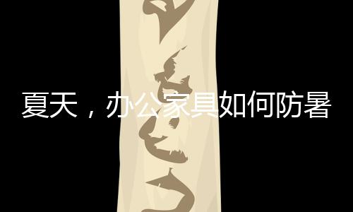 何防不一样的暑防材料家具