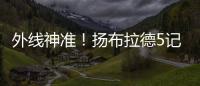 外线神准！扬布拉德5记三分球轰下21分2板3助1断 正负值+38