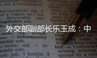 外交部副部长乐玉成：中美选择合作，一切皆有可能