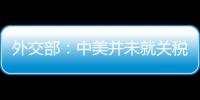 外交部	：中美并未就关税问题进行磋商或谈判