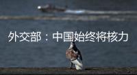 外交部：中国始终将核力量维持在国家安全需要的最低水平