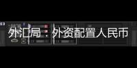 外汇局	：外资配置人民币资产意愿持续向好