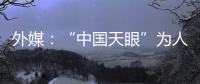 外媒�：“中国天眼”为人类探索认知宇宙作出贡献