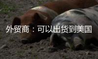 外贸商：可以出货到美国了，“但得多几条腿走路”