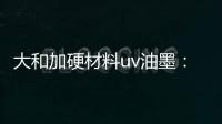 大和加硬材料uv油墨
：遮盖力强 流平性好