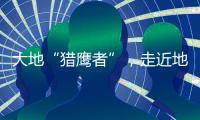 大地“猎鹰者”

，走近地导部队