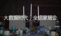 大数据时代	，全铝家居企业如何把握契机?这两点是关键