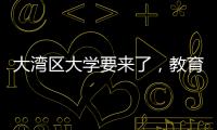 大湾区大学要来了，教育部拟同意设置10所高校
