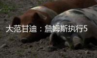大范甘迪：詹姆斯执行5260万美元球员选项并非自私决定