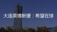 大连英博新援
：希望在球场上回报大家的关爱 给所有球迷带来快乐