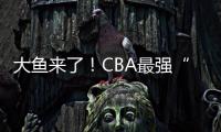 大鱼来了	！CBA最强“得分机器”遭多队疯抢，或被广东男篮截胡？