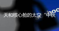 天和核心舱的太空“中秋礼包”有什么？怎么送到？
