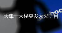 天津一大楼突发大火	，目击者：大火疑从三楼餐厅开始往上蹿